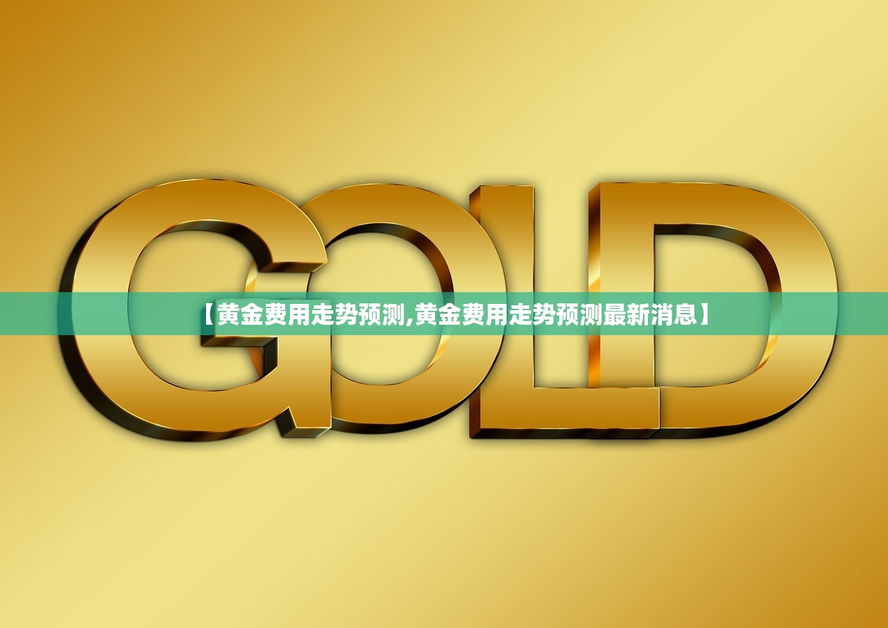 【黄金费用走势预测,黄金费用走势预测最新消息】