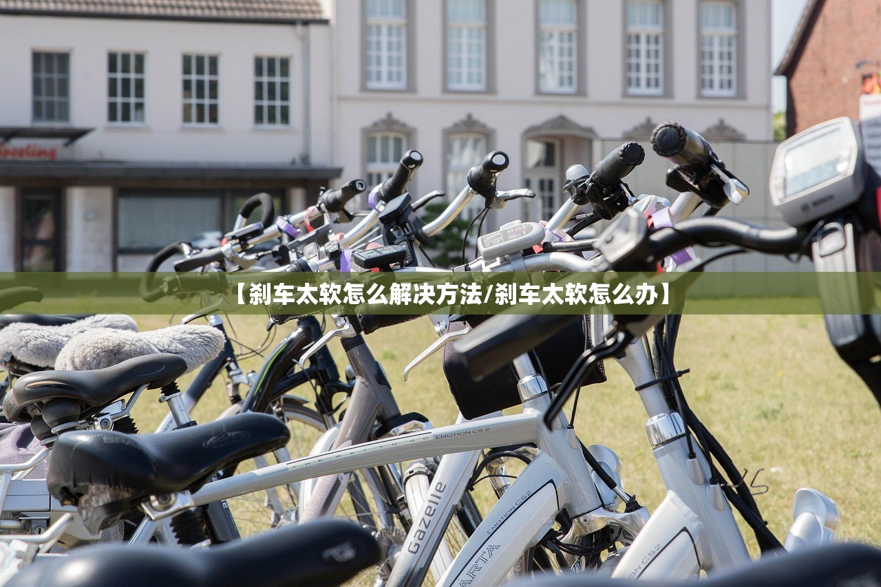 【刹车太软怎么解决方法/刹车太软怎么办】