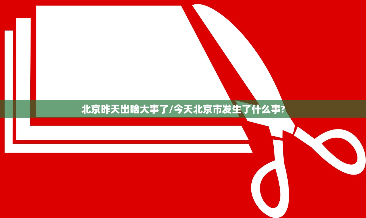 北京昨天出啥大事了/今天北京市发生了什么事?