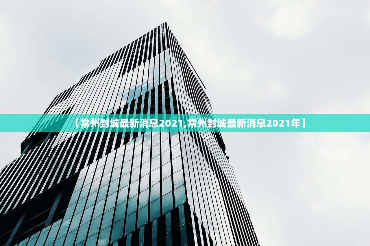 【常州封城最新消息2021,常州封城最新消息2021年】 【常州封城最新消息2021,常州封城最新消息2021年】