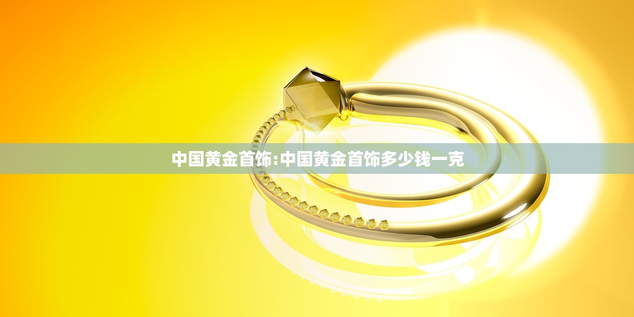 中国黄金首饰:中国黄金首饰多少钱一克