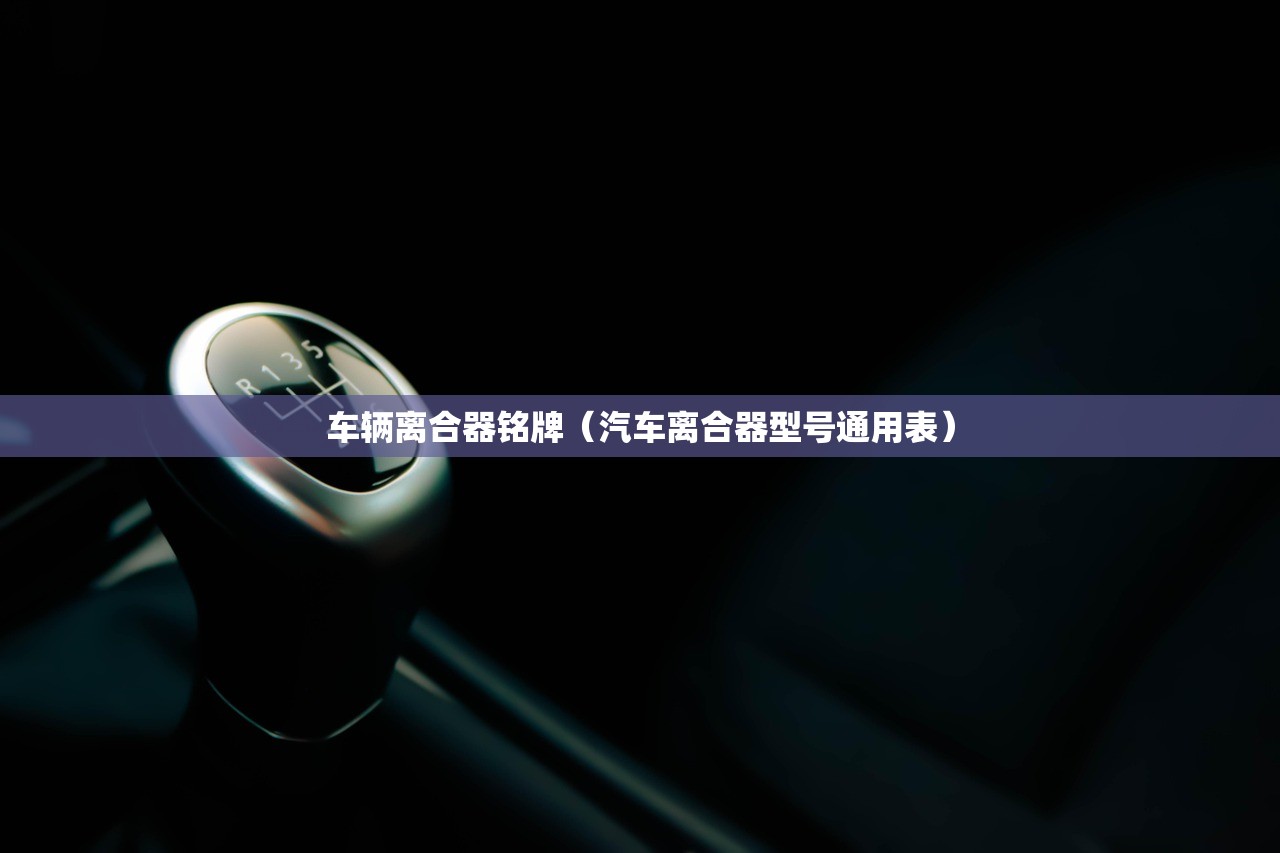 车辆离合器铭牌（汽车离合器型号通用表）