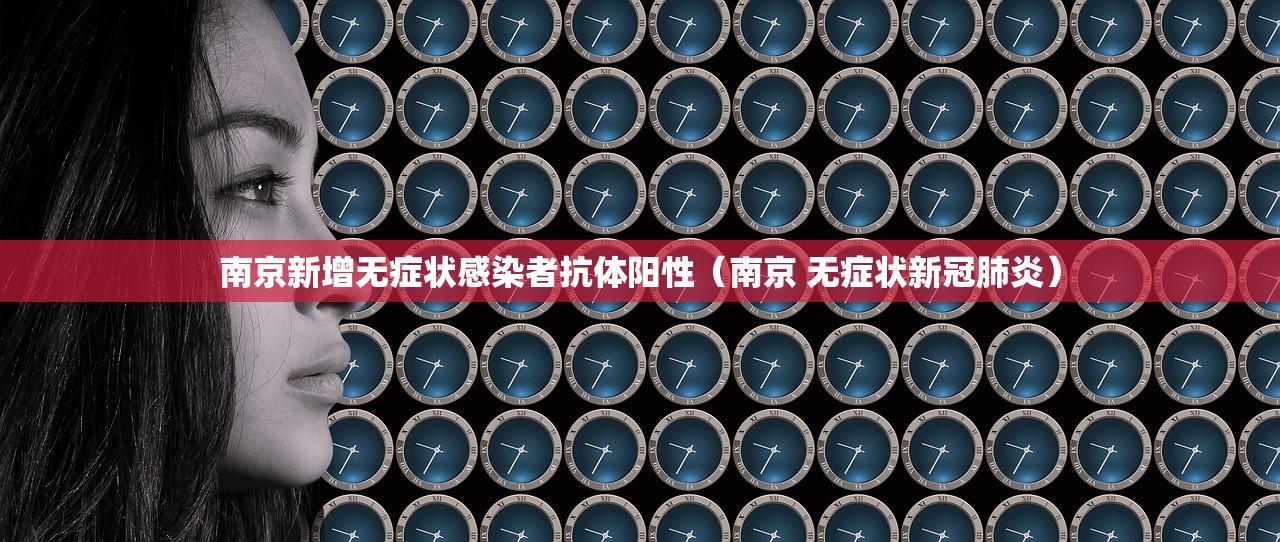 南京新增无症状感染者抗体阳性（南京 无症状新冠肺炎）