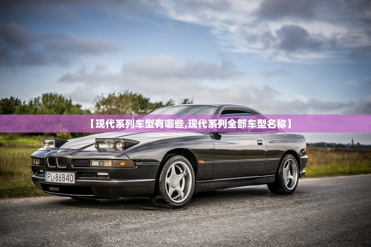 【现代系列车型有哪些,现代系列全部车型名称】 【现代系列车型有哪些,现代系列全部车型名称】