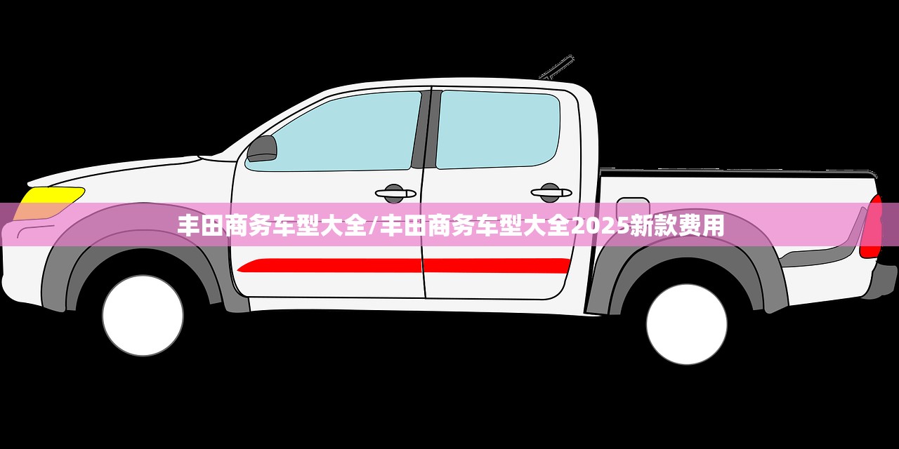 丰田商务车型大全/丰田商务车型大全2025新款费用 丰田商务车型大全/丰田商务车型大全2025新款费用