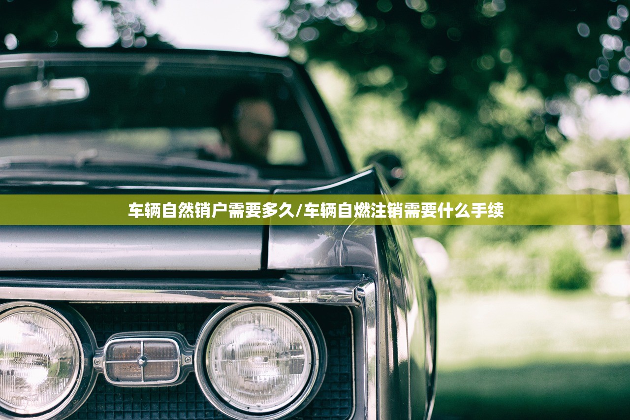车辆自然销户需要多久/车辆自燃注销需要什么手续 车辆自然销户需要多久/车辆自燃注销需要什么手续