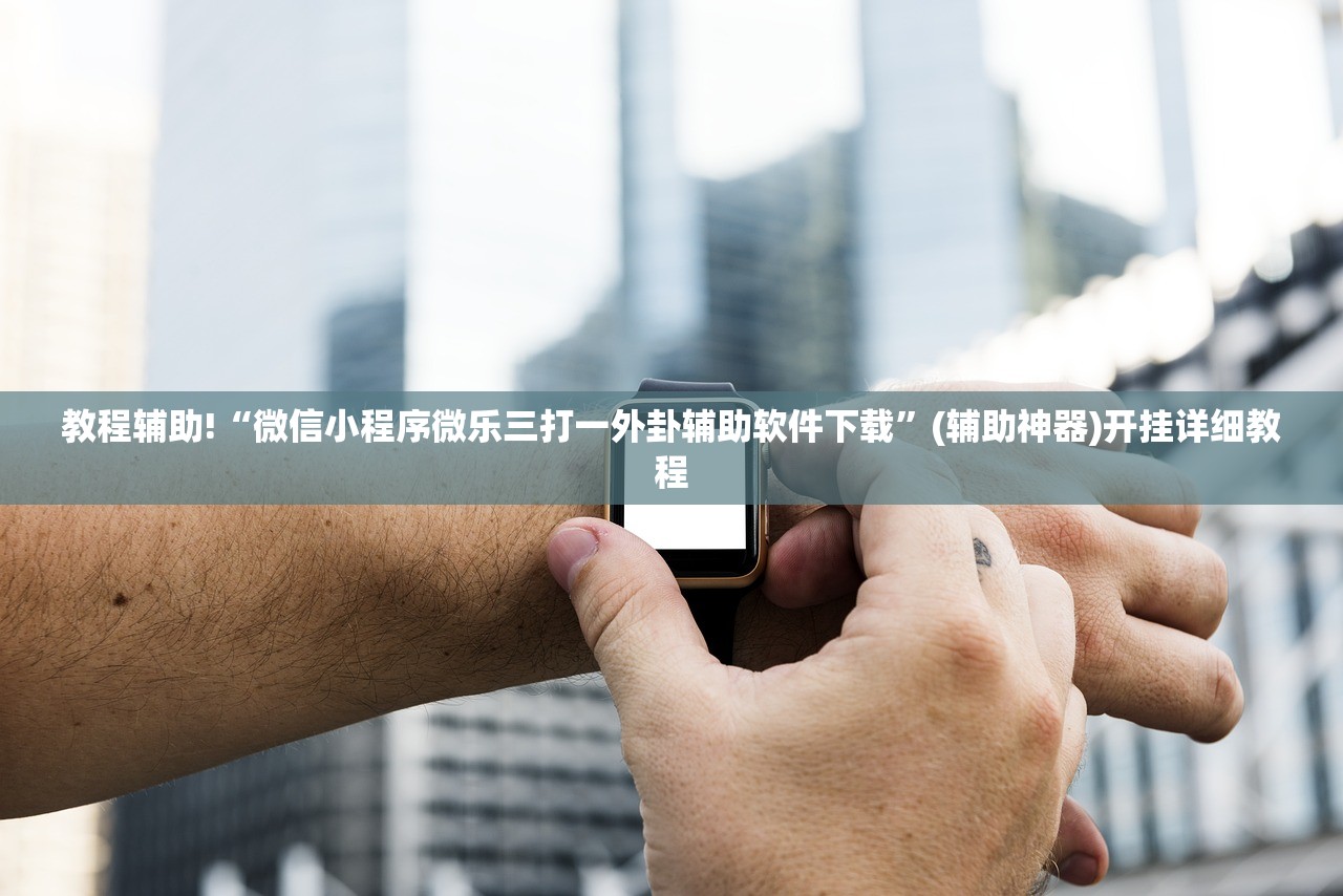 教程辅助!“微信小程序微乐三打一外卦辅助软件下载”(辅助神器)开挂详细教程