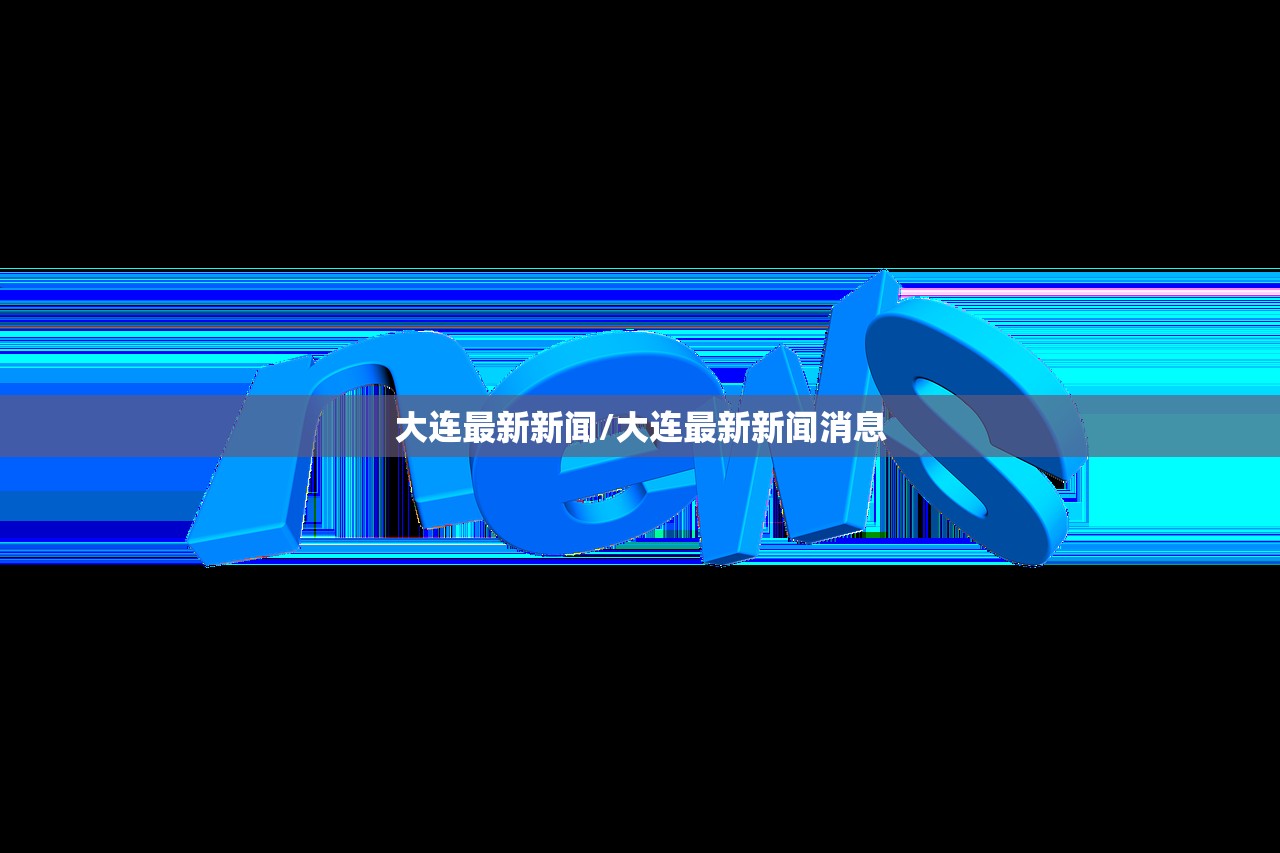 大连最新新闻/大连最新新闻消息