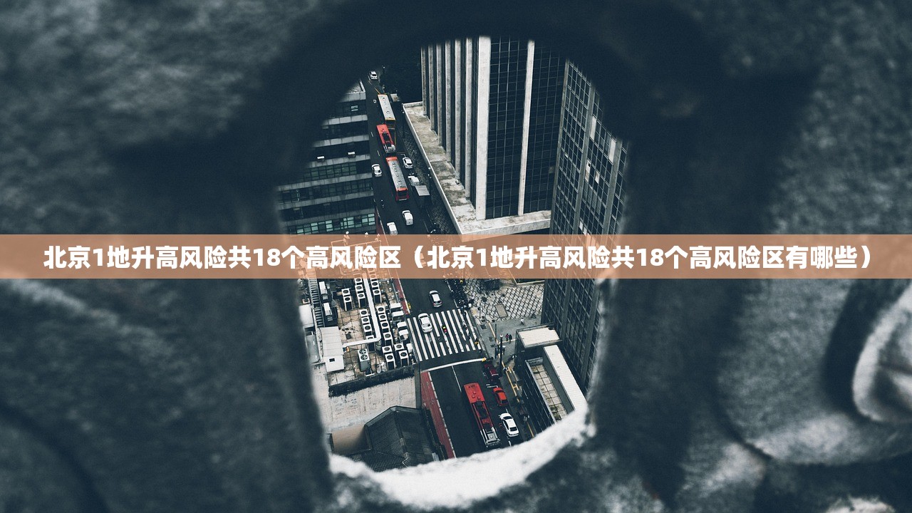 北京1地升高风险共18个高风险区（北京1地升高风险共18个高风险区有哪些）