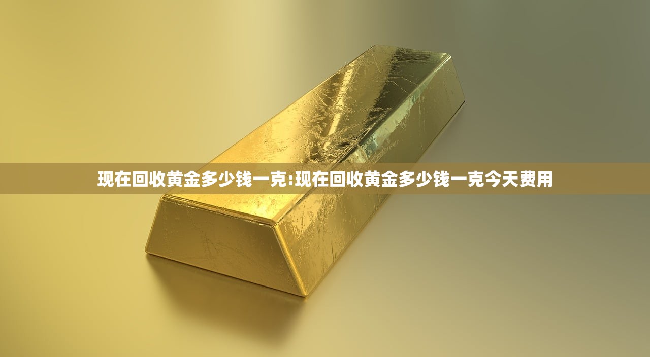 现在回收黄金多少钱一克:现在回收黄金多少钱一克今天费用