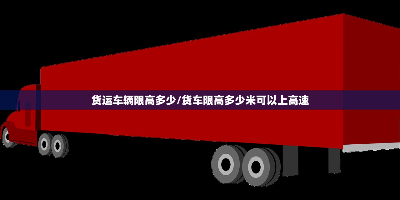 货运车辆限高多少/货车限高多少米可以上高速