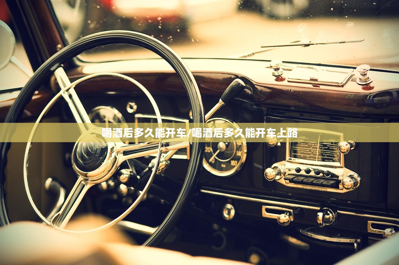 喝酒后多久能开车/喝酒后多久能开车上路 喝酒后多久能开车/喝酒后多久能开车上路