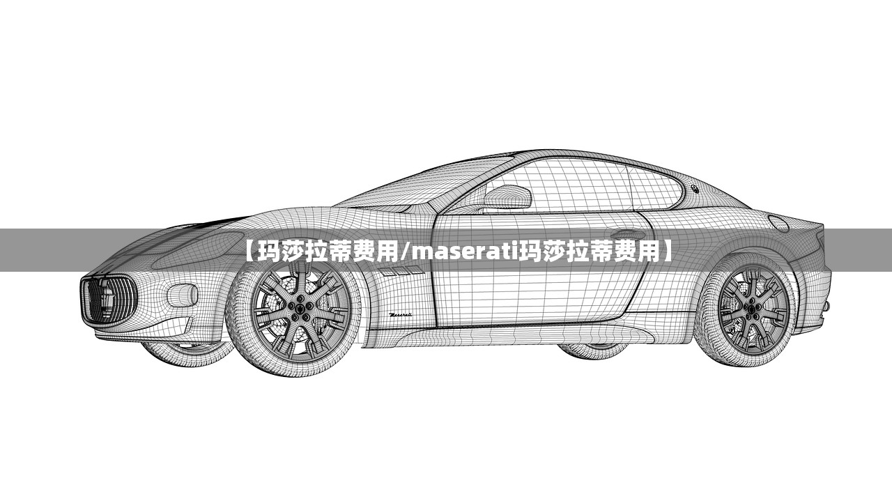 【玛莎拉蒂费用/maserati玛莎拉蒂费用】