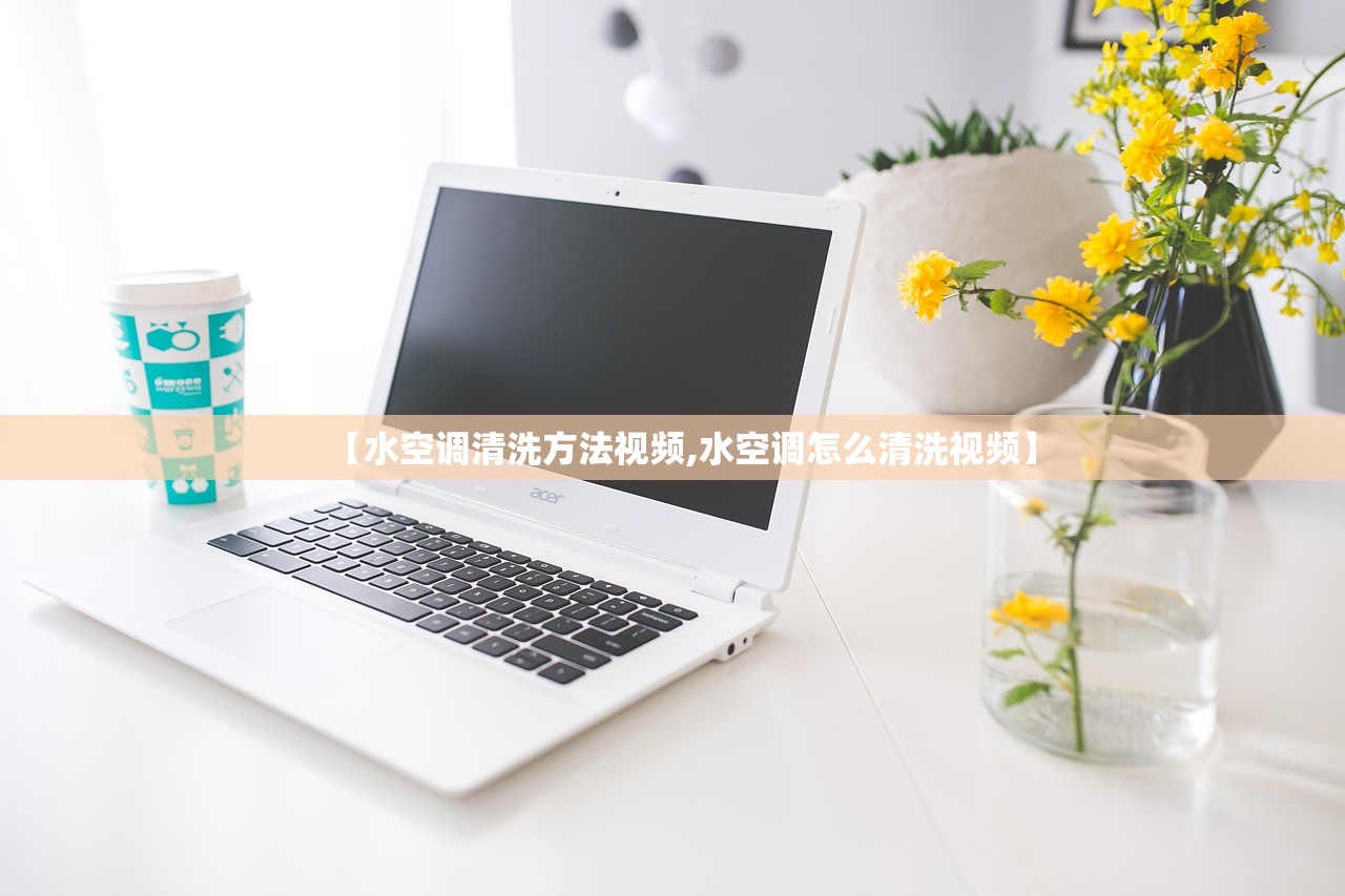 【水空调清洗方法视频,水空调怎么清洗视频】 【水空调清洗方法视频,水空调怎么清洗视频】