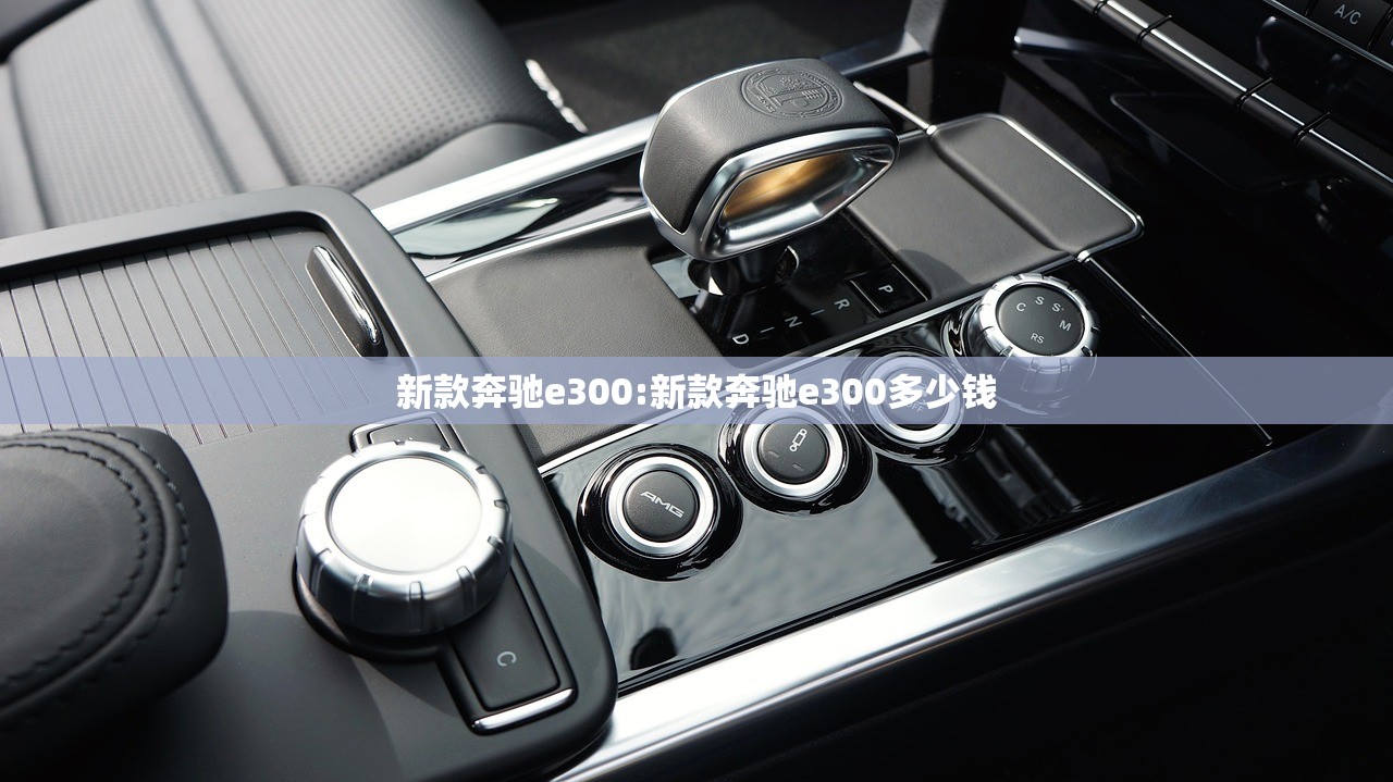 新款奔驰e300:新款奔驰e300多少钱