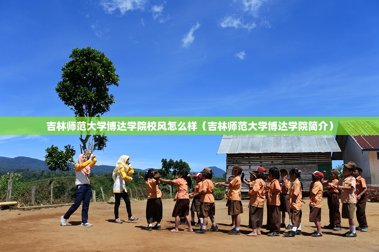 吉林师范大学博达学院校风怎么样（吉林师范大学博达学院简介）