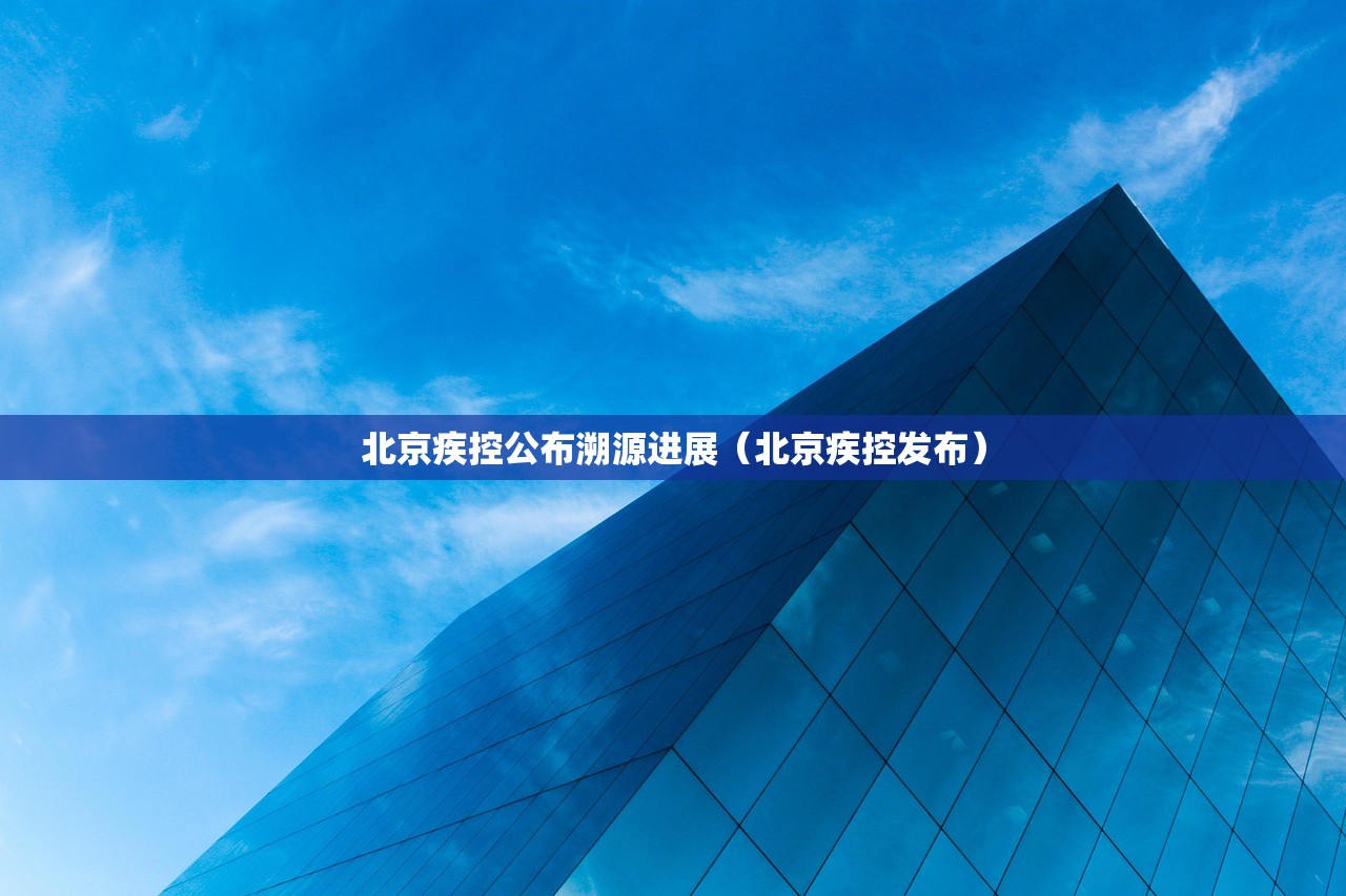 北京疾控公布溯源进展（北京疾控发布）