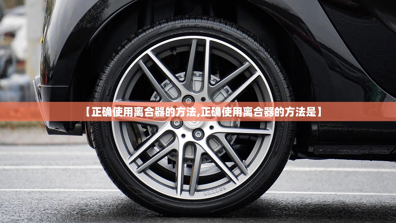 【正确使用离合器的方法,正确使用离合器的方法是】