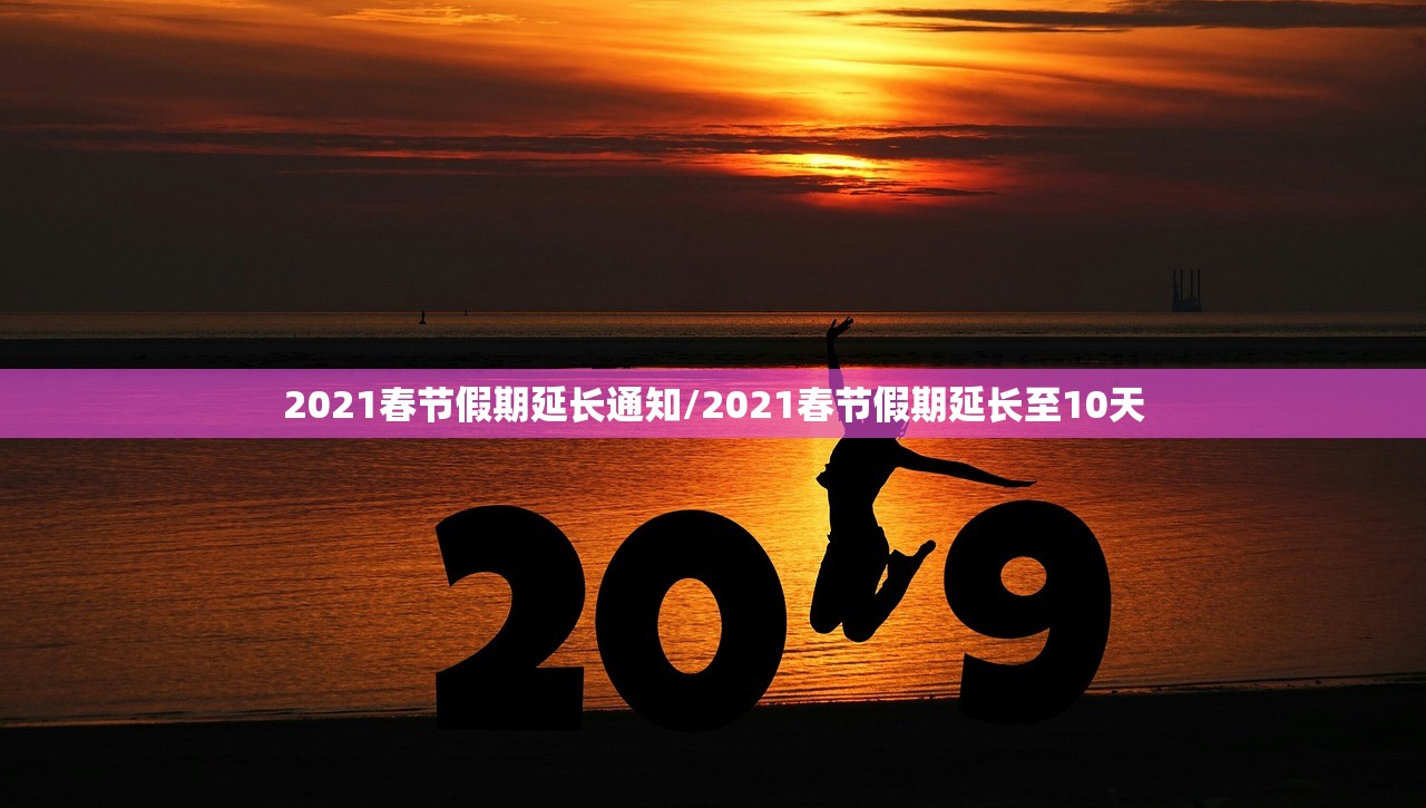 2021春节假期延长通知/2021春节假期延长至10天 2021春节假期延长通知/2021春节假期延长至10天