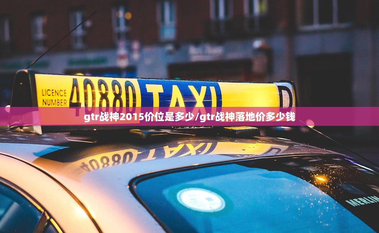 gtr战神2015价位是多少/gtr战神落地价多少钱