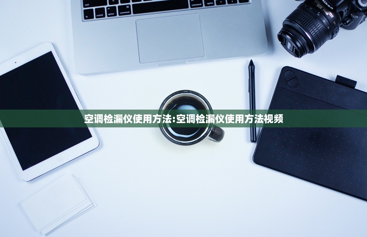 空调检漏仪使用方法:空调检漏仪使用方法视频