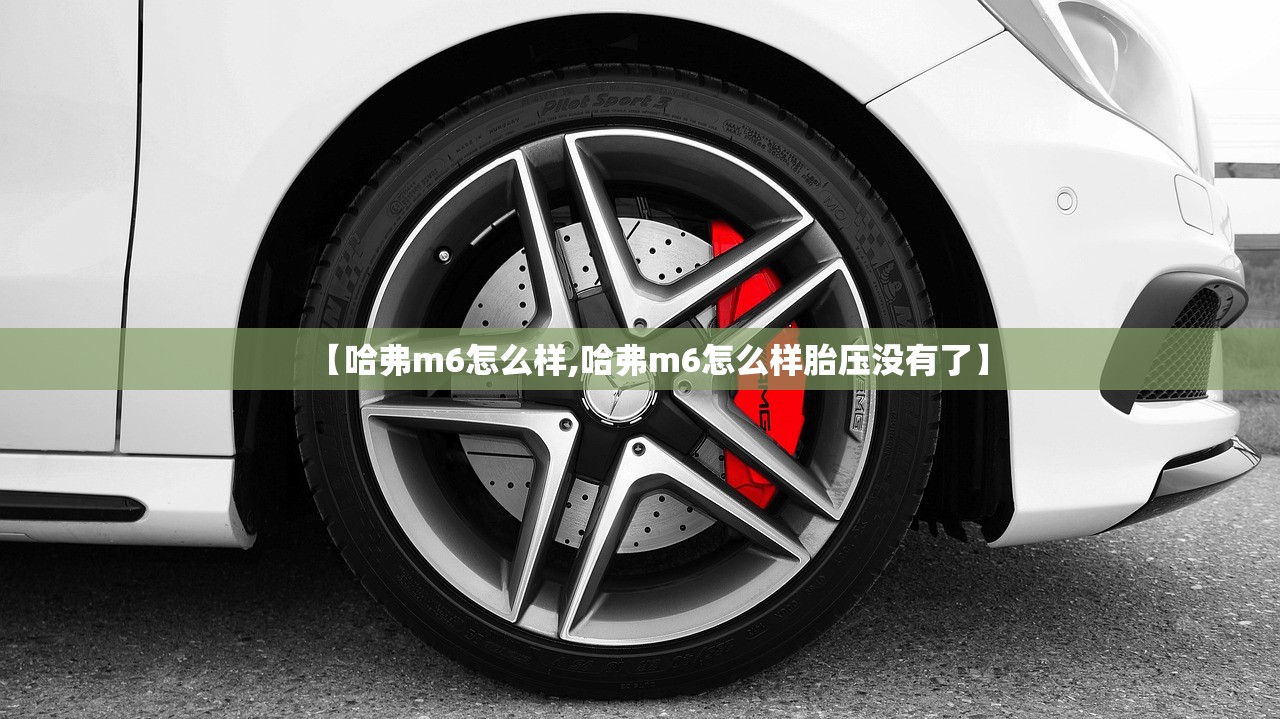【哈弗m6怎么样,哈弗m6怎么样胎压没有了】 【哈弗m6怎么样,哈弗m6怎么样胎压没有了】