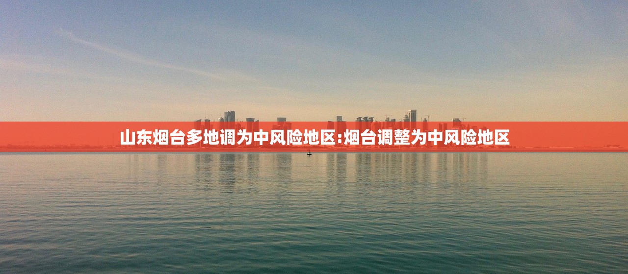 山东烟台多地调为中风险地区:烟台调整为中风险地区 山东烟台多地调为中风险地区:烟台调整为中风险地区