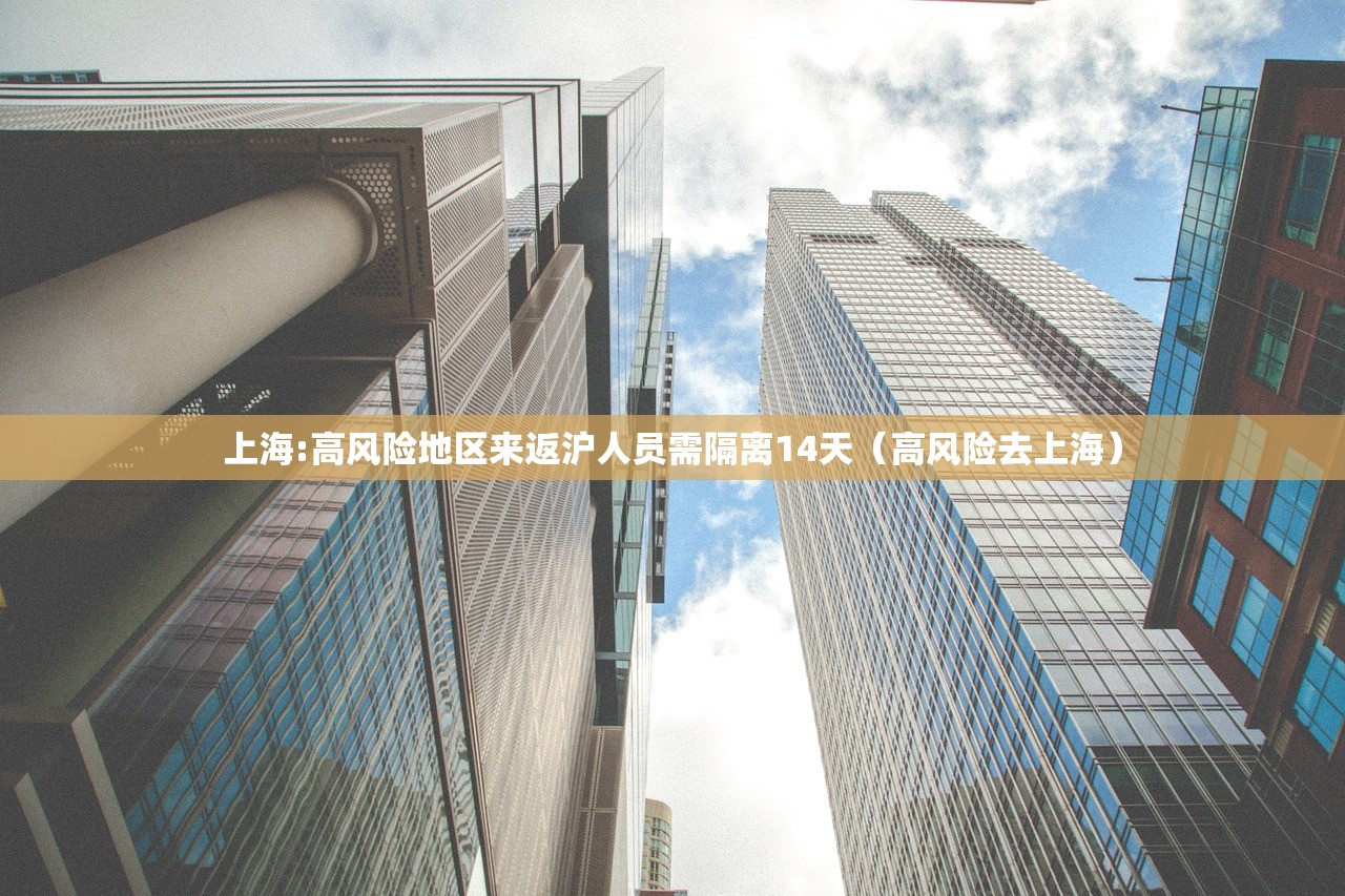 上海:高风险地区来返沪人员需隔离14天(高风险去上海) 上海:高风险地区来返沪人员需隔离14天(高风险去上海)