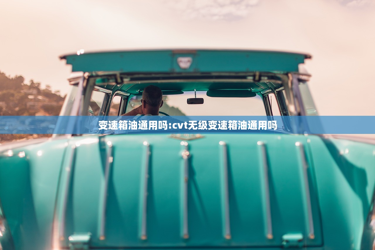 变速箱油通用吗:cvt无级变速箱油通用吗 变速箱油通用吗:cvt无级变速箱油通用吗