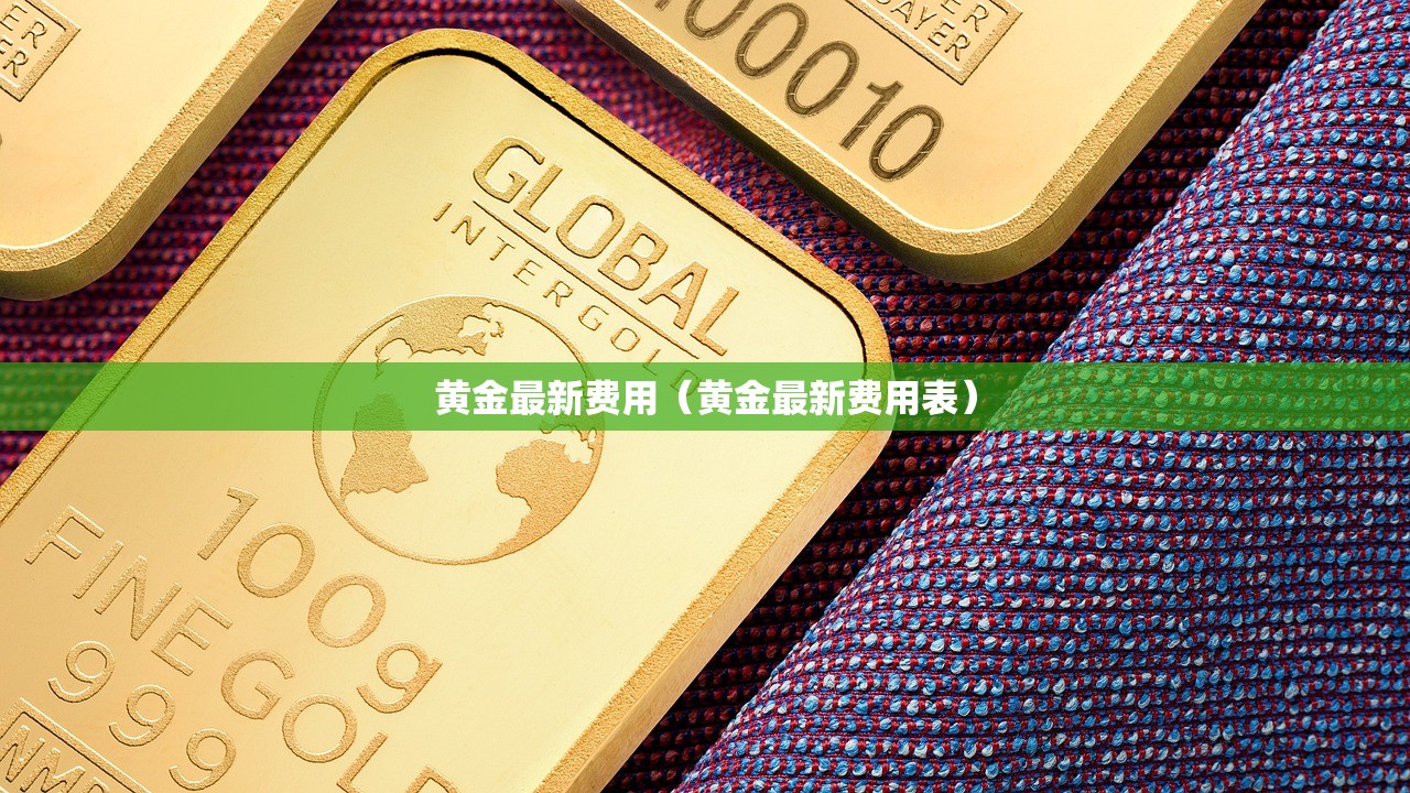 黄金最新费用(黄金最新费用表) 黄金最新费用(黄金最新费用表)