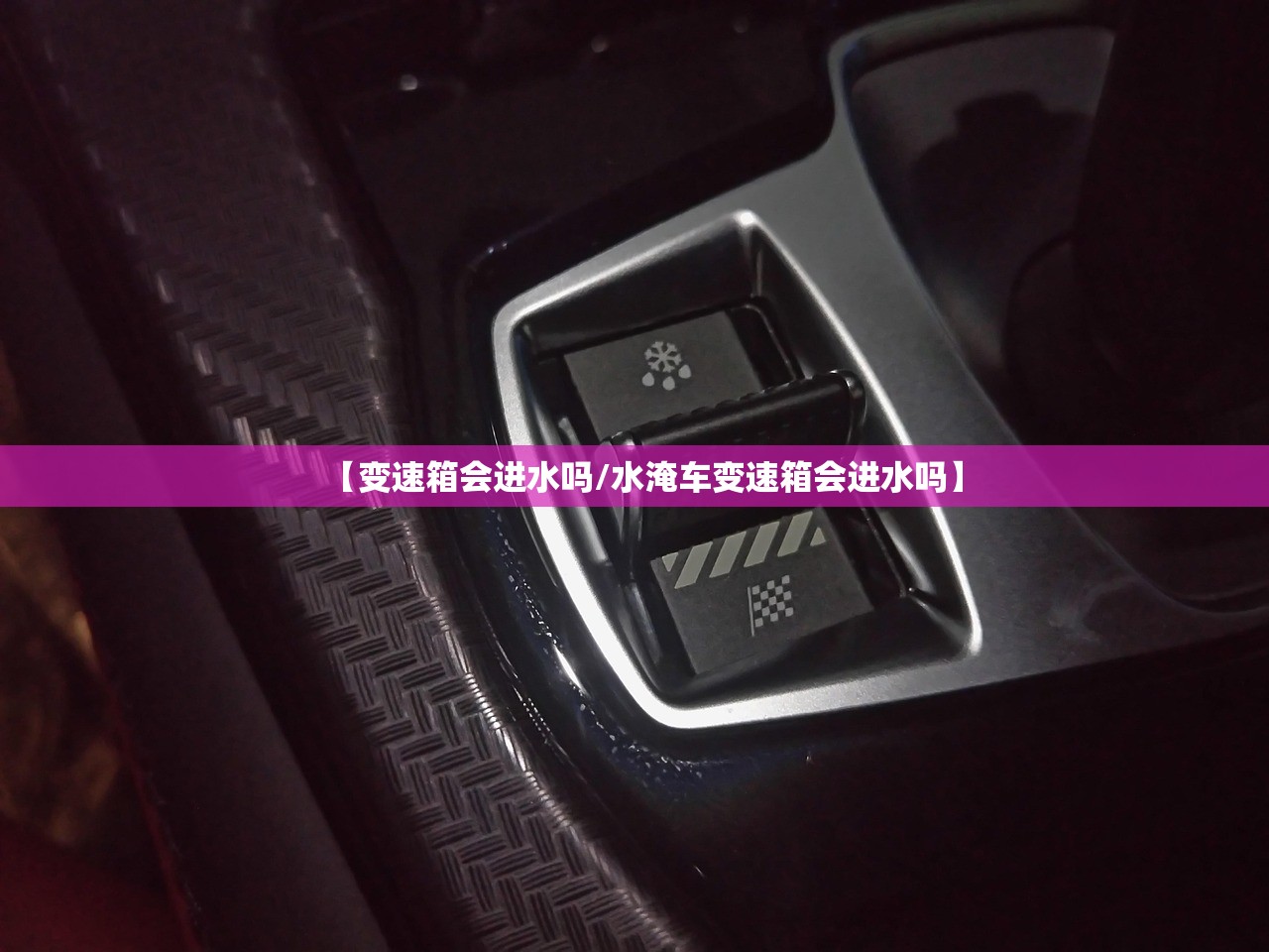 【变速箱会进水吗/水淹车变速箱会进水吗】 【变速箱会进水吗/水淹车变速箱会进水吗】