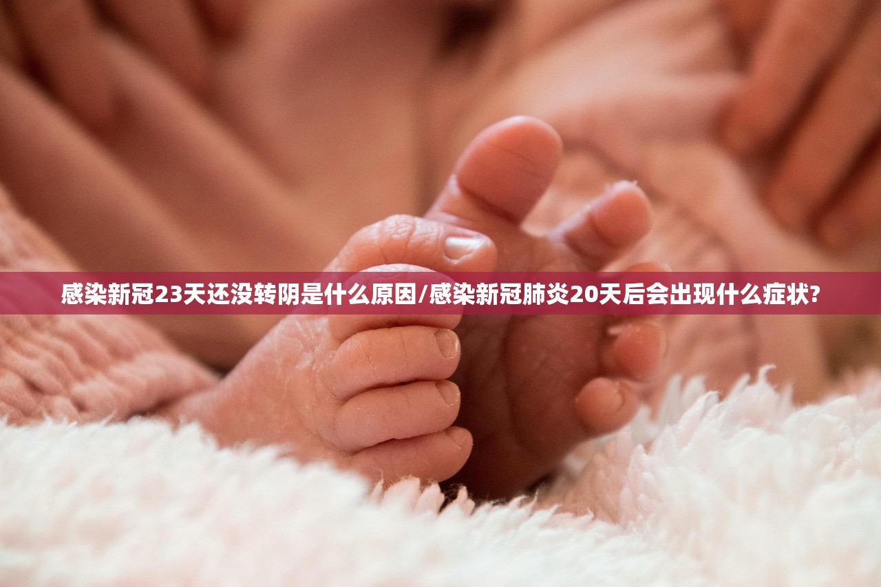 感染新冠23天还没转阴是什么原因/感染新冠肺炎20天后会出现什么症状? 感染新冠23天还没转阴是什么原因/感染新冠肺炎20天后会出现什么症状?