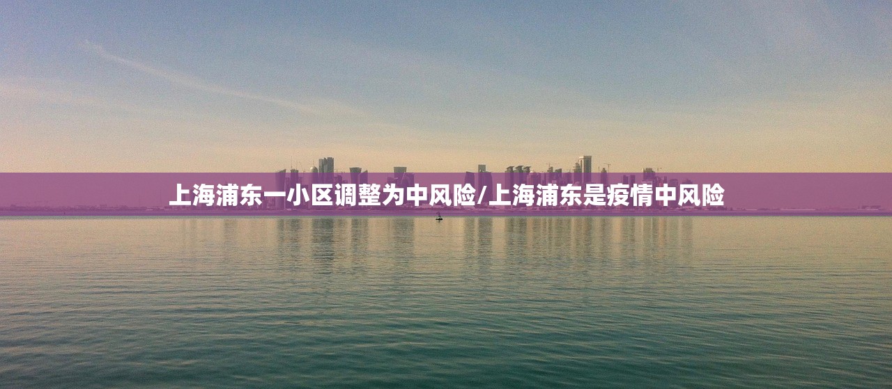 上海浦东一小区调整为中风险/上海浦东是疫情中风险 上海浦东一小区调整为中风险/上海浦东是疫情中风险