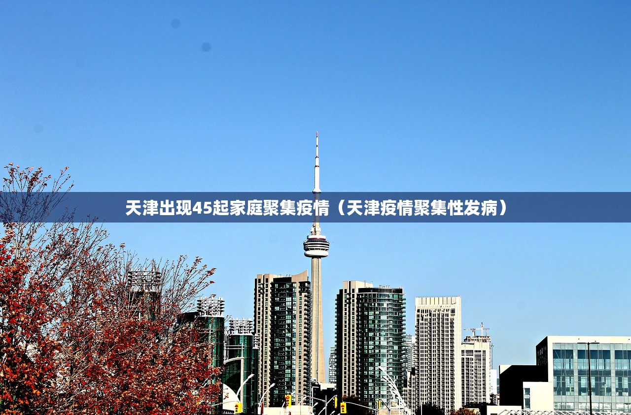 天津出现45起家庭聚集疫情(天津疫情聚集性发病) 天津出现45起家庭聚集疫情(天津疫情聚集性发病)