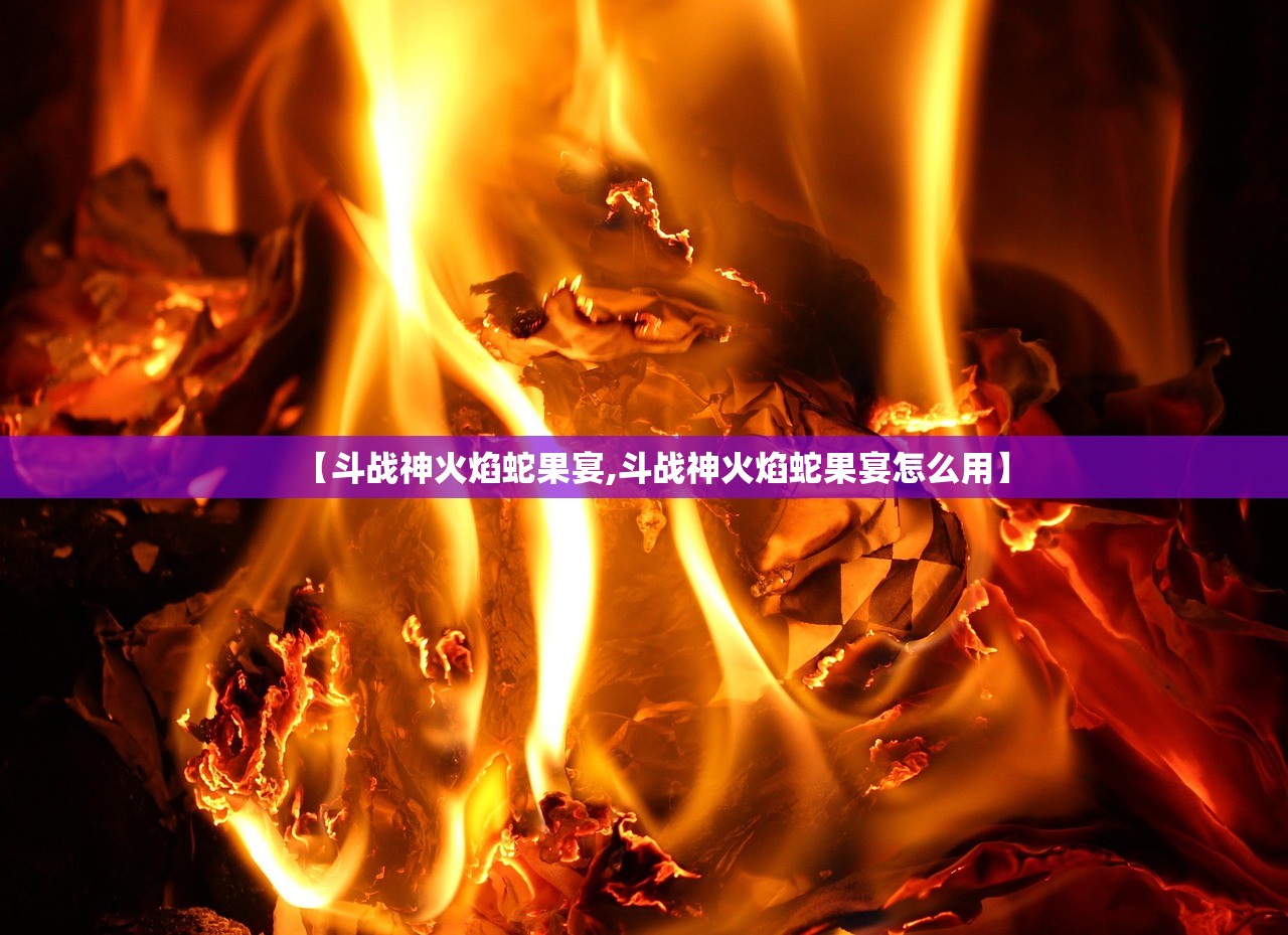 【斗战神火焰蛇果宴,斗战神火焰蛇果宴怎么用】 【斗战神火焰蛇果宴,斗战神火焰蛇果宴怎么用】