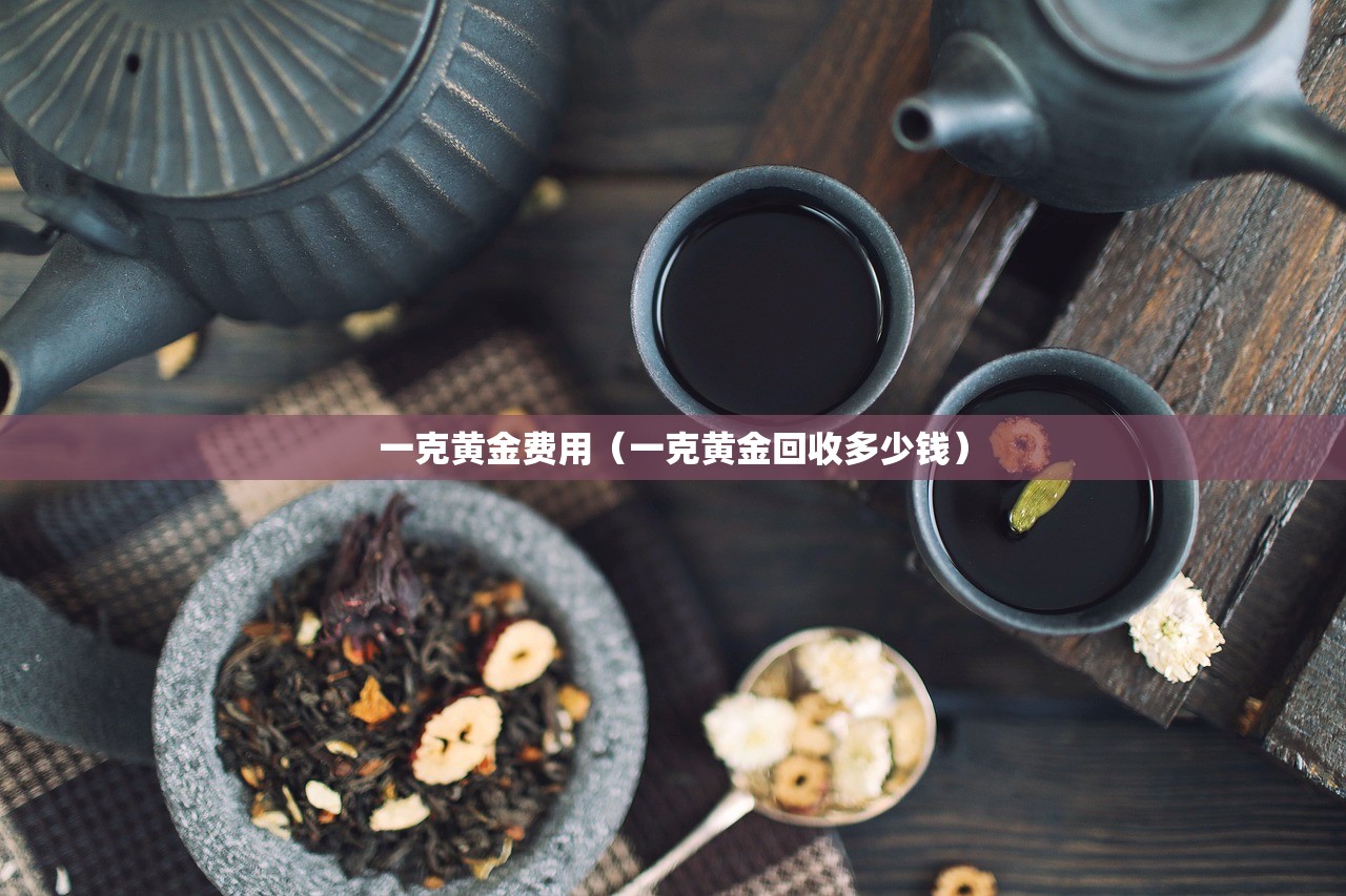 一克黄金费用(一克黄金回收多少钱) 一克黄金费用(一克黄金回收多少钱)