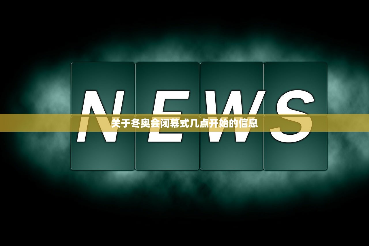 关于冬奥会闭幕式几点开始的信息 关于冬奥会闭幕式几点开始的信息