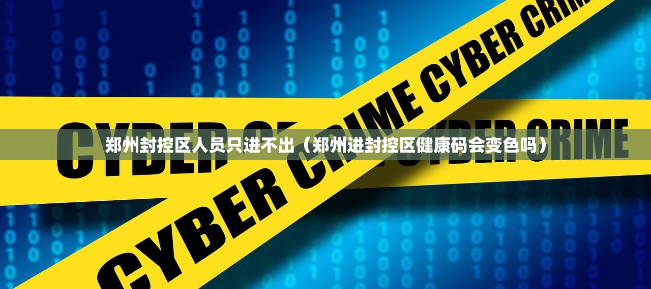 郑州封控区人员只进不出（郑州进封控区健康码会变色吗）