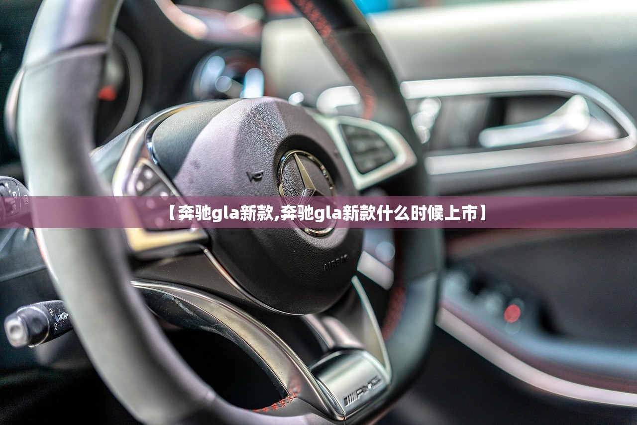 【奔驰gla新款,奔驰gla新款什么时候上市】 【奔驰gla新款,奔驰gla新款什么时候上市】