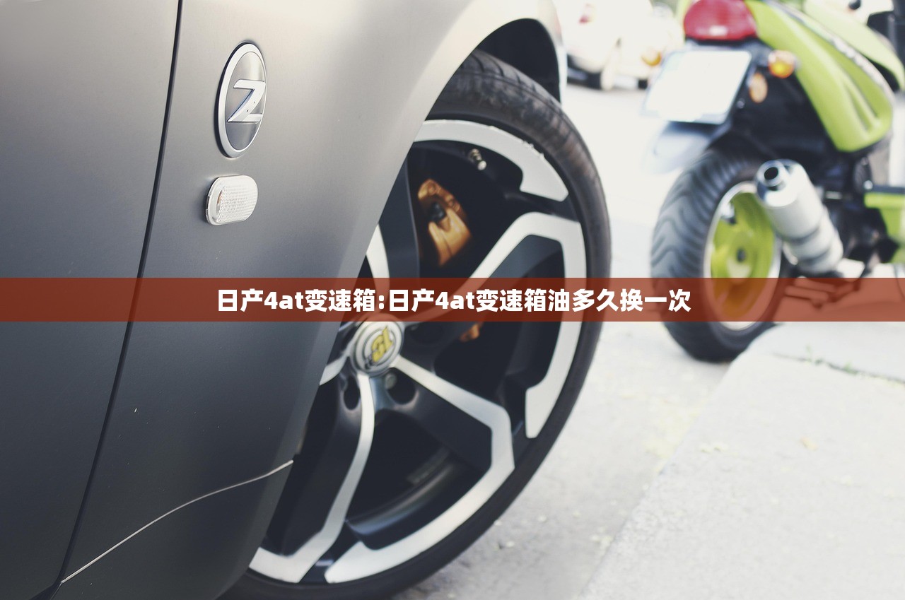 日产4at变速箱:日产4at变速箱油多久换一次 日产4at变速箱:日产4at变速箱油多久换一次
