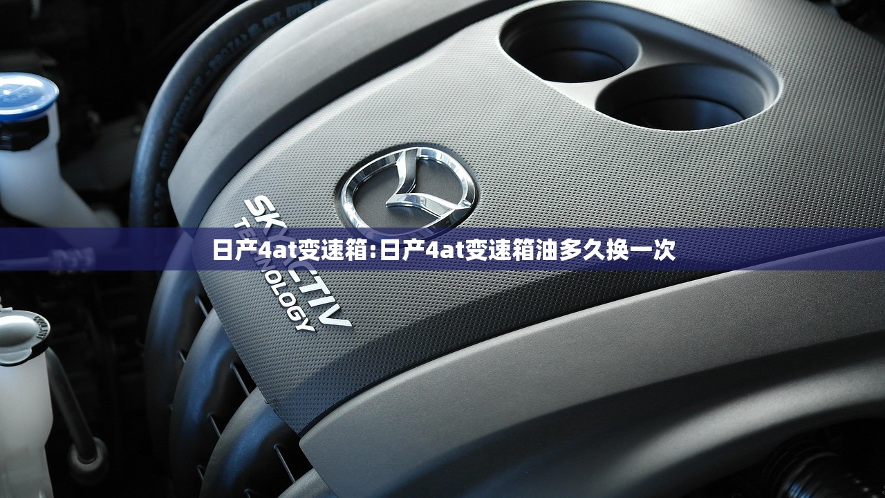 日产4at变速箱:日产4at变速箱油多久换一次 日产4at变速箱:日产4at变速箱油多久换一次