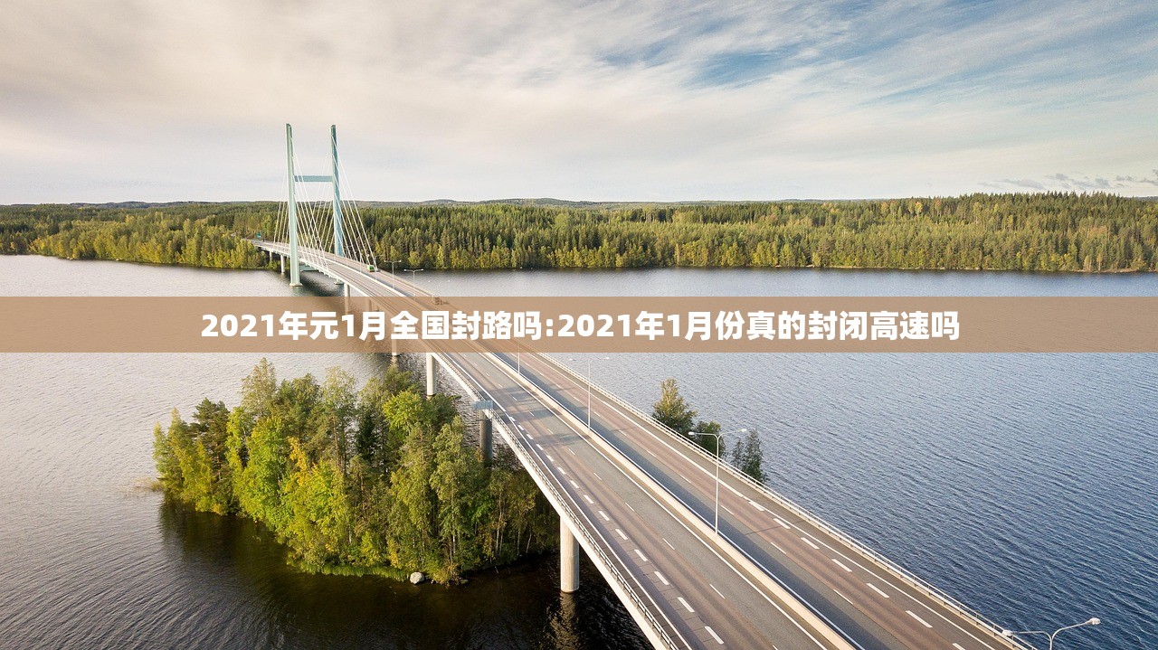 2021年元1月全国封路吗:2021年1月份真的封闭高速吗