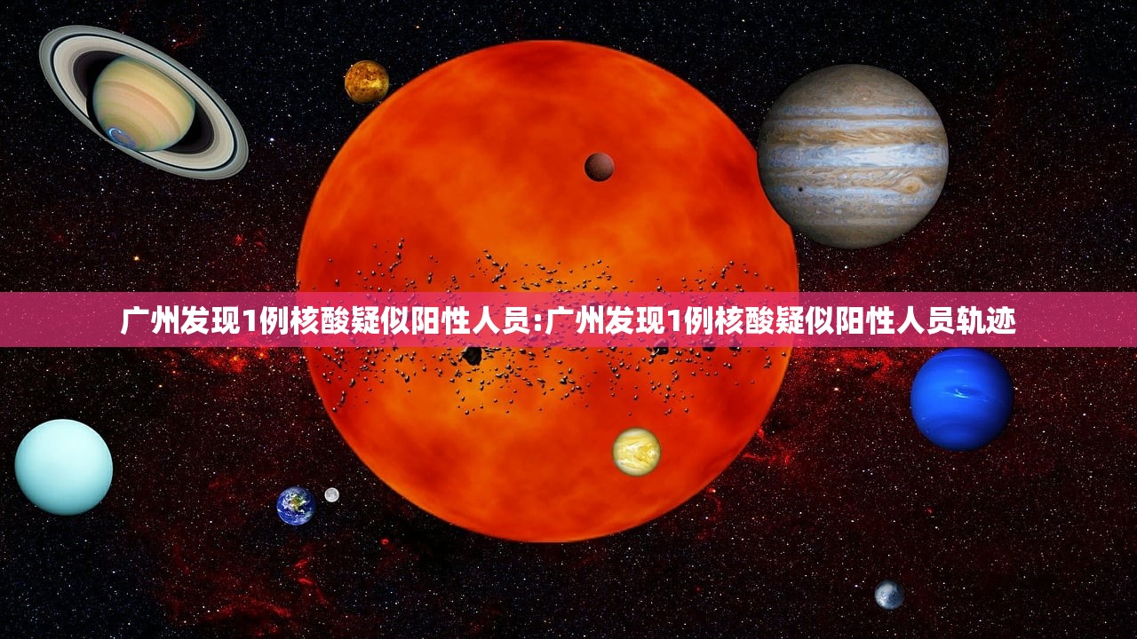 广州发现1例核酸疑似阳性人员:广州发现1例核酸疑似阳性人员轨迹