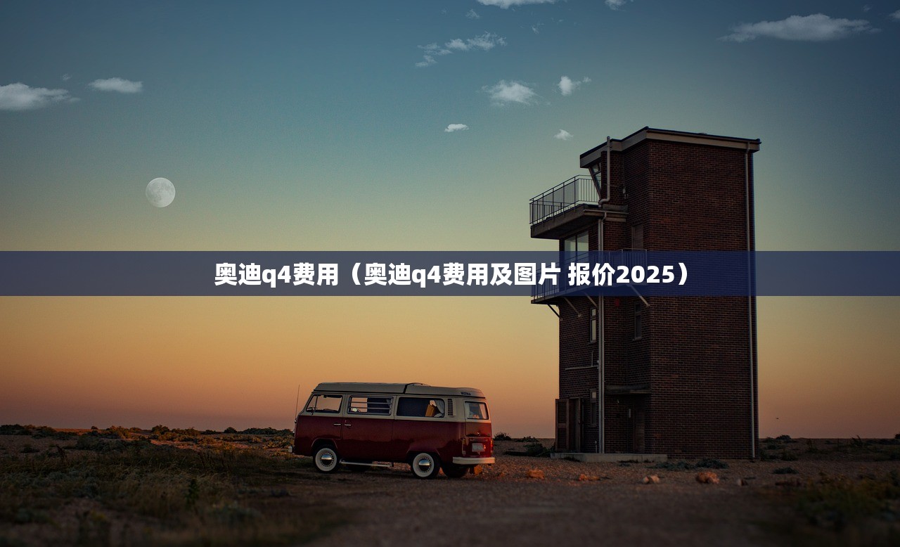奥迪q4费用（奥迪q4费用及图片 报价2025）