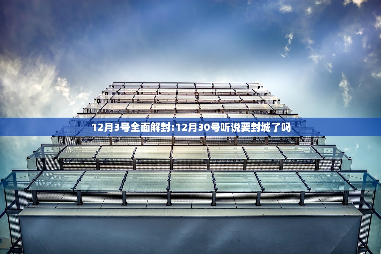 12月3号全面解封:12月30号听说要封城了吗 12月3号全面解封:12月30号听说要封城了吗