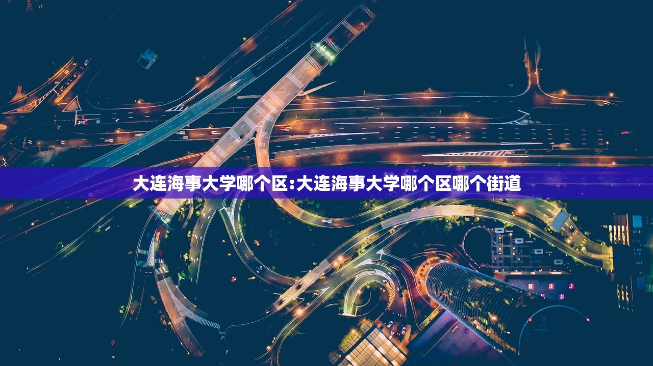 大连海事大学哪个区:大连海事大学哪个区哪个街道