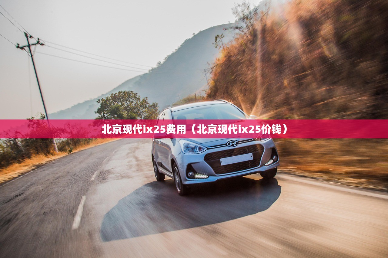 北京现代ix25费用（北京现代ix25价钱）