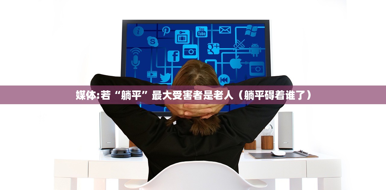 媒体:若“躺平”最大受害者是老人（躺平碍着谁了）