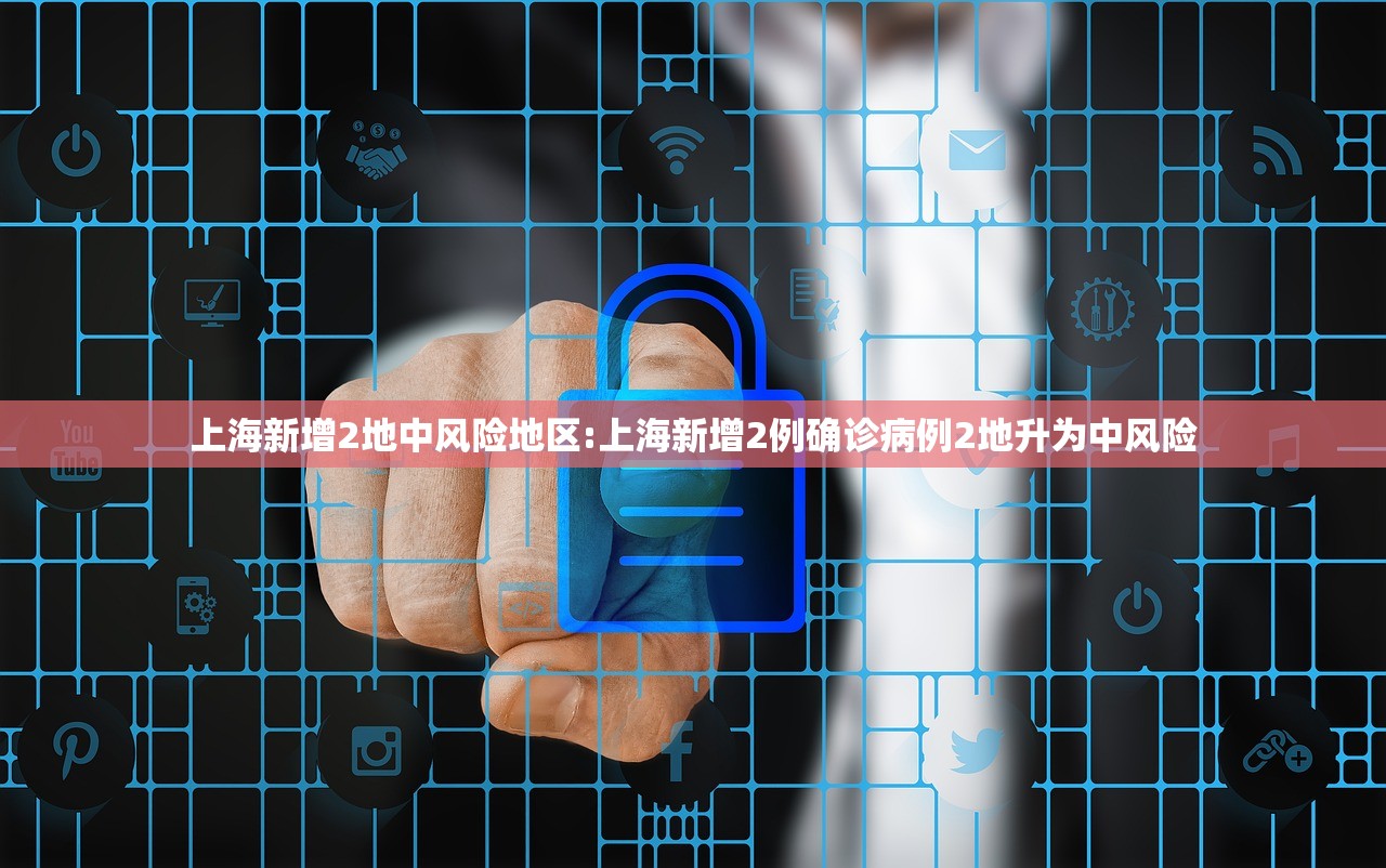 上海新增2地中风险地区:上海新增2例确诊病例2地升为中风险