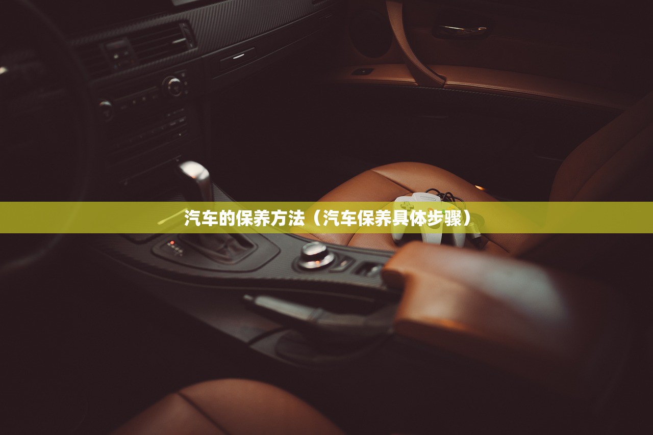 汽车的保养方法(汽车保养具体步骤) 汽车的保养方法(汽车保养具体步骤)